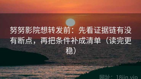 努努影院想转发前：先看证据链有没有断点，再把条件补成清单（读完更稳）