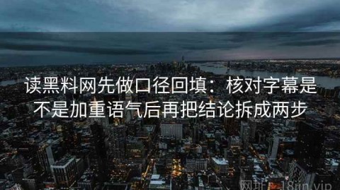 读黑料网先做口径回填：核对字幕是不是加重语气后再把结论拆成两步