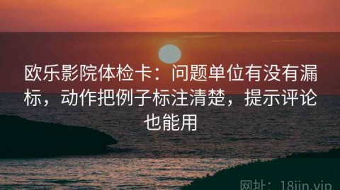 欧乐影院体检卡：问题单位有没有漏标，动作把例子标注清楚，提示评论也能用