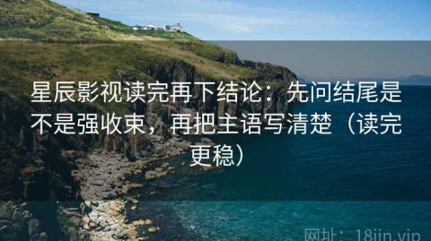 星辰影视读完再下结论：先问结尾是不是强收束，再把主语写清楚（读完更稳）