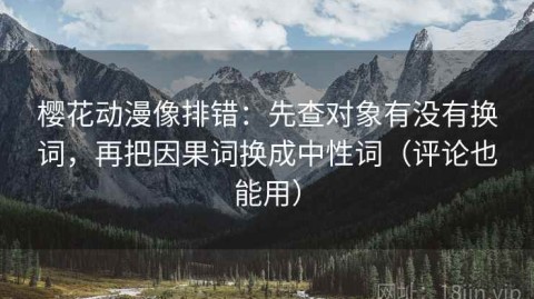 樱花动漫像排错：先查对象有没有换词，再把因果词换成中性词（评论也能用）