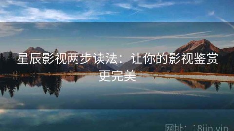 星辰影视两步读法：让你的影视鉴赏更完美