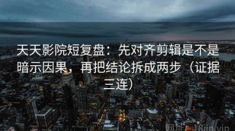 天天影院短复盘：先对齐剪辑是不是暗示因果，再把结论拆成两步（证据三连）
