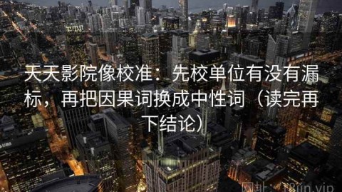 天天影院像校准：先校单位有没有漏标，再把因果词换成中性词（读完再下结论）
