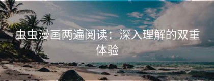 虫虫漫画两遍阅读：深入理解的双重体验