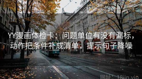 YY漫画体检卡：问题单位有没有漏标，动作把条件补成清单，提示句子降噪