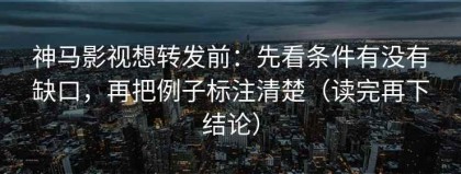 神马影视想转发前：先看条件有没有缺口，再把例子标注清楚（读完再下结论）
