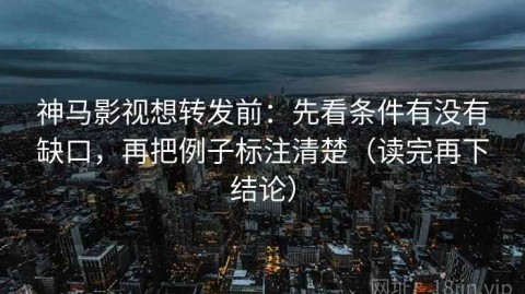 神马影视想转发前：先看条件有没有缺口，再把例子标注清楚（读完再下结论）