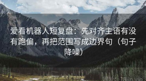 爱看机器人短复盘：先对齐主语有没有跑偏，再把范围写成边界句（句子降噪）