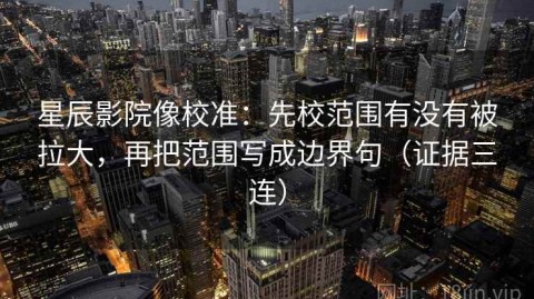 星辰影院像校准：先校范围有没有被拉大，再把范围写成边界句（证据三连）
