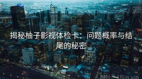揭秘柚子影视体检卡：问题概率与结尾的秘密