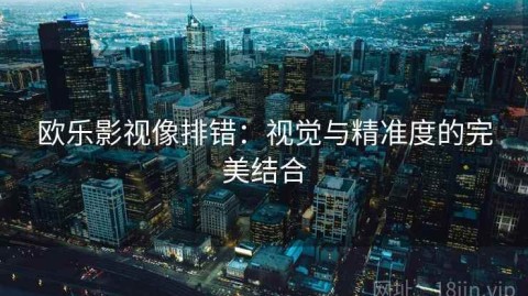 欧乐影视像排错：视觉与精准度的完美结合