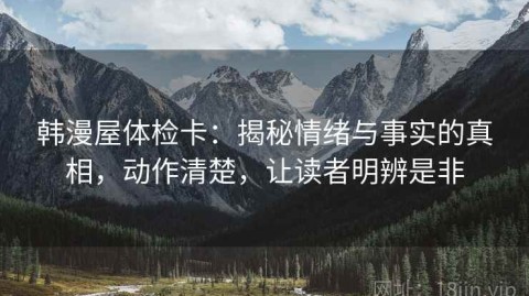韩漫屋体检卡：揭秘情绪与事实的真相，动作清楚，让读者明辨是非