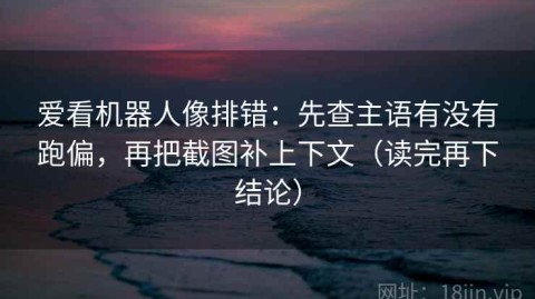 爱看机器人像排错：先查主语有没有跑偏，再把截图补上下文（读完再下结论）
