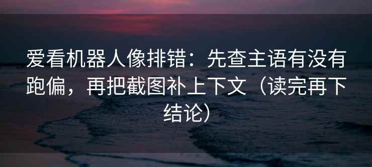 爱看机器人像排错：先查主语有没有跑偏，再把截图补上下文（读完再下结论）