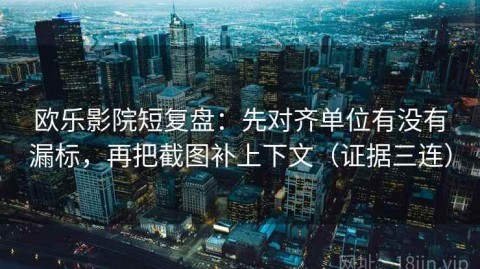 欧乐影院短复盘：先对齐单位有没有漏标，再把截图补上下文（证据三连）