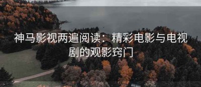 神马影视两遍阅读：精彩电影与电视剧的观影窍门