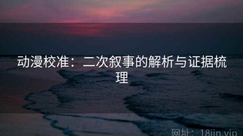 动漫校准：二次叙事的解析与证据梳理