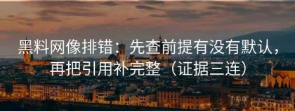 黑料网像排错：先查前提有没有默认，再把引用补完整（证据三连）