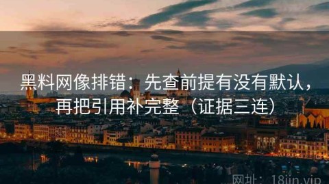 黑料网像排错：先查前提有没有默认，再把引用补完整（证据三连）