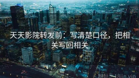 天天影院转发前：写清楚口径，把相关写回相关