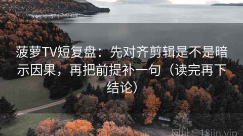 菠萝TV短复盘：先对齐剪辑是不是暗示因果，再把前提补一句（读完再下结论）