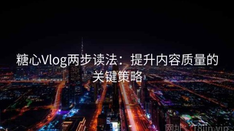 糖心Vlog两步读法：提升内容质量的关键策略