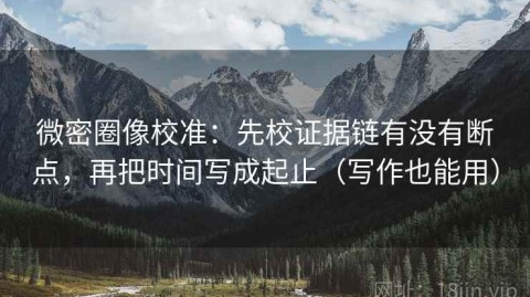 微密圈像校准：先校证据链有没有断点，再把时间写成起止（写作也能用）