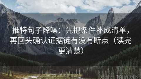 推特句子降噪：先把条件补成清单，再回头确认证据链有没有断点（读完更清楚）
