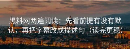 黑料网两遍阅读：先看前提有没有默认，再把字幕改成描述句（读完更稳）