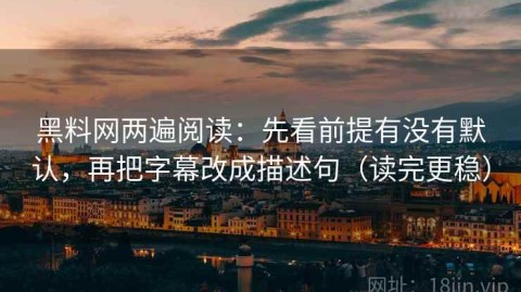 黑料网两遍阅读：先看前提有没有默认，再把字幕改成描述句（读完更稳）