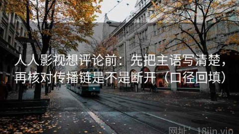 人人影视想评论前：先把主语写清楚，再核对传播链是不是断开（口径回填）