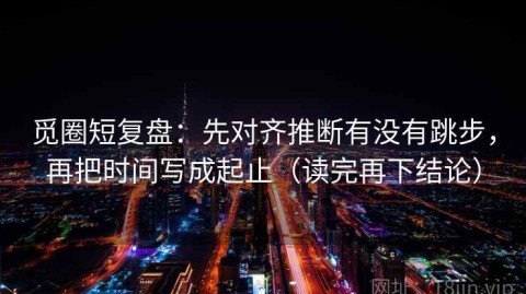 觅圈短复盘：先对齐推断有没有跳步，再把时间写成起止（读完再下结论）
