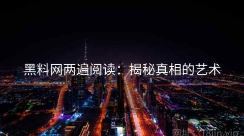 黑料网两遍阅读：揭秘真相的艺术
