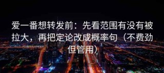 爱一番想转发前：先看范围有没有被拉大，再把定论改成概率句（不费劲但管用）