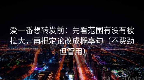 爱一番想转发前：先看范围有没有被拉大，再把定论改成概率句（不费劲但管用）