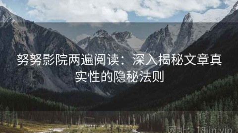 努努影院两遍阅读：深入揭秘文章真实性的隐秘法则