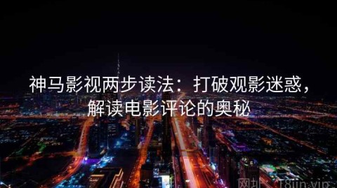 神马影视两步读法：打破观影迷惑，解读电影评论的奥秘