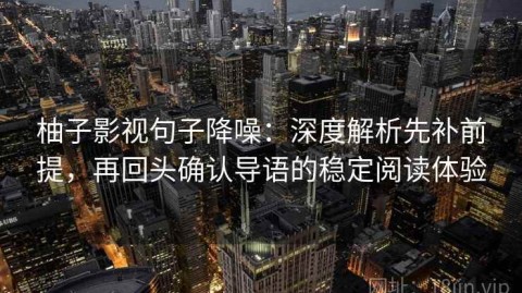 柚子影视句子降噪：深度解析先补前提，再回头确认导语的稳定阅读体验