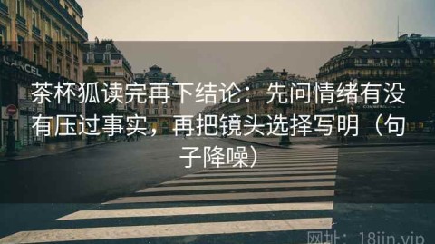 茶杯狐读完再下结论：先问情绪有没有压过事实，再把镜头选择写明（句子降噪）