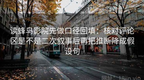 读蜂鸟影院先做口径回填：核对评论区是不是二次叙事后再把推断降成假设句
