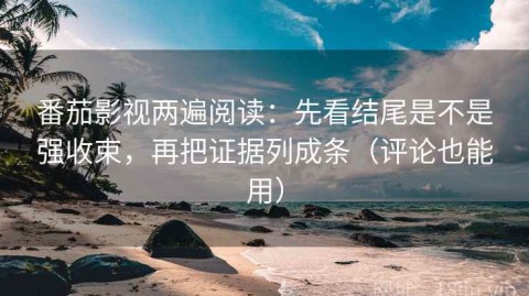 番茄影视两遍阅读：先看结尾是不是强收束，再把证据列成条（评论也能用）