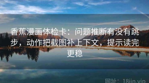 香蕉漫画体检卡：问题推断有没有跳步，动作把截图补上下文，提示读完更稳