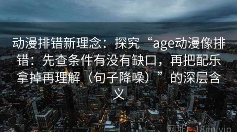 动漫排错新理念：探究“age动漫像排错：先查条件有没有缺口，再把配乐拿掉再理解（句子降噪）”的深层含义