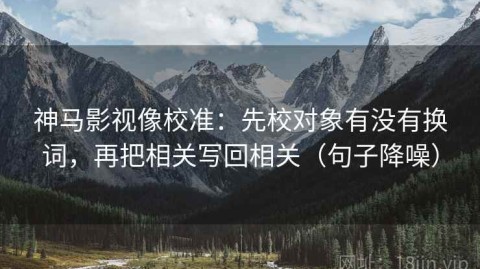神马影视像校准：先校对象有没有换词，再把相关写回相关（句子降噪）
