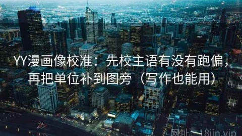 YY漫画像校准：先校主语有没有跑偏，再把单位补到图旁（写作也能用）