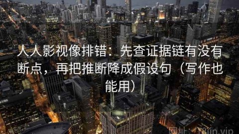 人人影视像排错：先查证据链有没有断点，再把推断降成假设句（写作也能用）