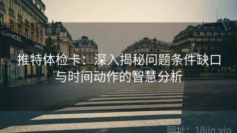 推特体检卡：深入揭秘问题条件缺口与时间动作的智慧分析
