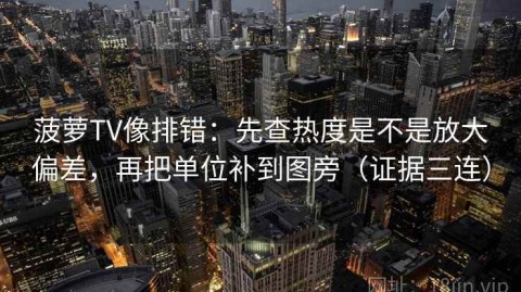 菠萝TV像排错：先查热度是不是放大偏差，再把单位补到图旁（证据三连）