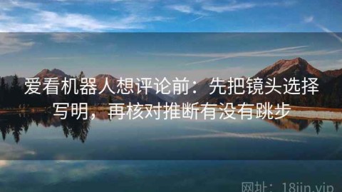 爱看机器人想评论前：先把镜头选择写明，再核对推断有没有跳步